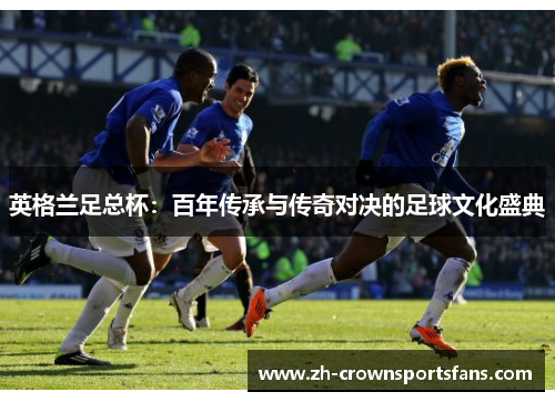 英格兰足总杯：百年传承与传奇对决的足球文化盛典