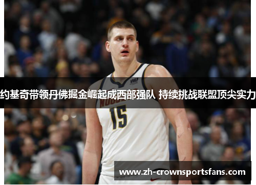 约基奇带领丹佛掘金崛起成西部强队 持续挑战联盟顶尖实力