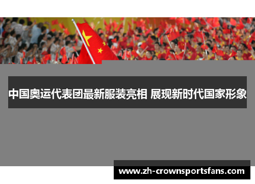 中国奥运代表团最新服装亮相 展现新时代国家形象